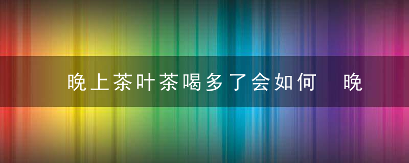 晚上茶叶茶喝多了会如何 晚上茶叶茶喝多了会怎样